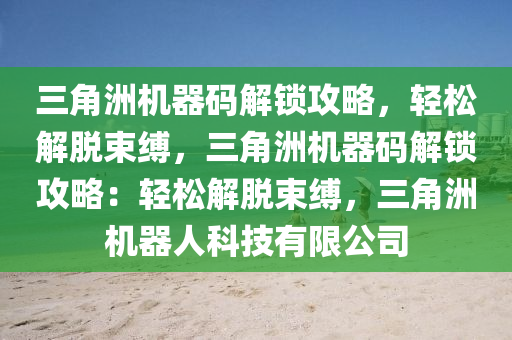 三角洲机器码解锁攻略，轻松解脱束缚，三角洲机器码解锁攻略：轻松解脱束缚，三角洲机器人科技有限公司