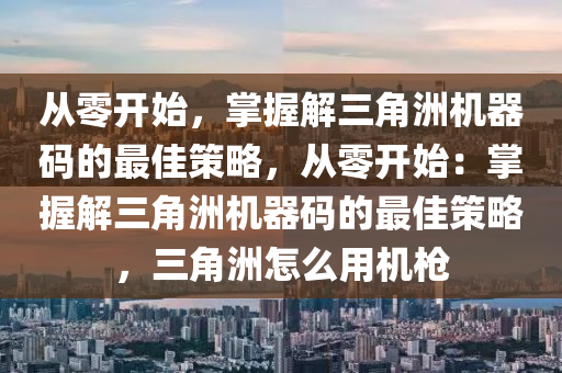 从零开始，掌握解三角洲机器码的最佳策略，从零开始：掌握解三角洲机器码的最佳策略，三角洲怎么用机枪