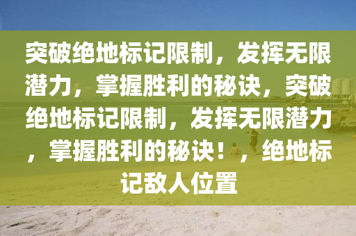 突破绝地标记限制，发挥无限潜力，掌握胜利的秘诀，突破绝地标记限制，发挥无限潜力，掌握胜利的秘诀！，绝地标记敌人位置