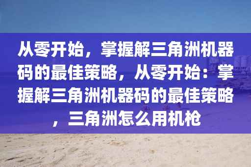 从零开始，掌握解三角洲机器码的最佳策略，从零开始：掌握解三角洲机器码的最佳策略，三角洲怎么用机枪