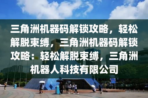 三角洲机器码解锁攻略，轻松解脱束缚，三角洲机器码解锁攻略：轻松解脱束缚，三角洲机器人科技有限公司