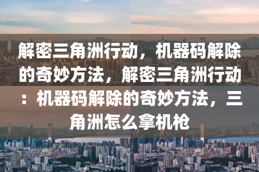解密三角洲行动，机器码解除的奇妙方法，解密三角洲行动：机器码解除的奇妙方法，三角洲怎么拿机枪