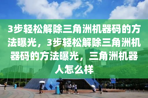 3步轻松解除三角洲机器码的方法曝光，3步轻松解除三角洲机器码的方法曝光，三角洲机器人怎么样