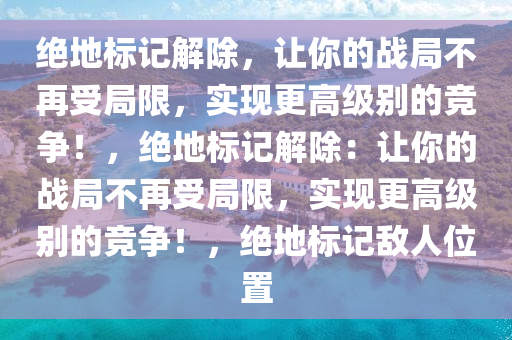 绝地标记解除，让你的战局不再受局限，实现更高级别的竞争！，绝地标记解除：让你的战局不再受局限，实现更高级别的竞争！，绝地标记敌人位置