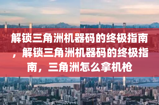解锁三角洲机器码的终极指南，解锁三角洲机器码的终极指南，三角洲怎么拿机枪