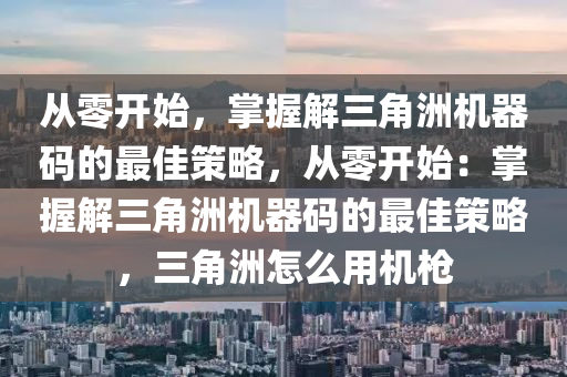 从零开始，掌握解三角洲机器码的最佳策略，从零开始：掌握解三角洲机器码的最佳策略，三角洲怎么用机枪