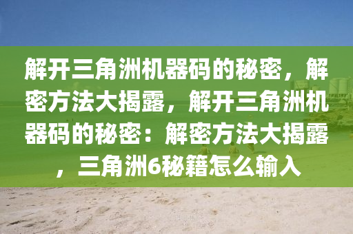解开三角洲机器码的秘密，解密方法大揭露，解开三角洲机器码的秘密：解密方法大揭露，三角洲6秘籍怎么输入