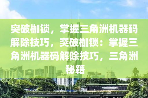 突破枷锁，掌握三角洲机器码解除技巧，突破枷锁：掌握三角洲机器码解除技巧，三角洲 秘籍