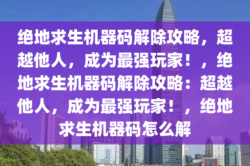 绝地求生机器码解除攻略，超越他人，成为最强玩家！，绝地求生机器码解除攻略：超越他人，成为最强玩家！，绝地求生机器码怎么解