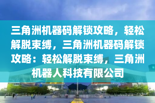 三角洲机器码解锁攻略，轻松解脱束缚，三角洲机器码解锁攻略：轻松解脱束缚，三角洲机器人科技有限公司