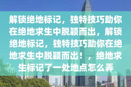 解锁绝地标记，独特技巧助你在绝地求生中脱颖而出，解锁绝地标记，独特技巧助你在绝地求生中脱颖而出！，绝地求生标记了一处地点怎么弄