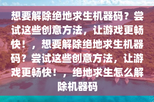 想要解除绝地求生机器码？尝试这些创意方法，让游戏更畅快！，想要解除绝地求生机器码？尝试这些创意方法，让游戏更畅快！，绝地求生怎么解除机器码