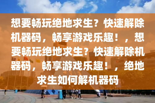 想要畅玩绝地求生？快速解除机器码，畅享游戏乐趣！，想要畅玩绝地求生？快速解除机器码，畅享游戏乐趣！，绝地求生如何解机器码