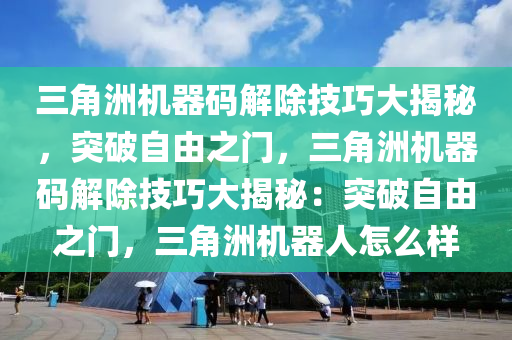 三角洲机器码解除技巧大揭秘，突破自由之门，三角洲机器码解除技巧大揭秘：突破自由之门，三角洲机器人怎么样
