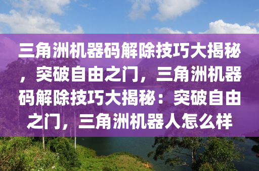 三角洲机器码解除技巧大揭秘，突破自由之门，三角洲机器码解除技巧大揭秘：突破自由之门，三角洲机器人怎么样