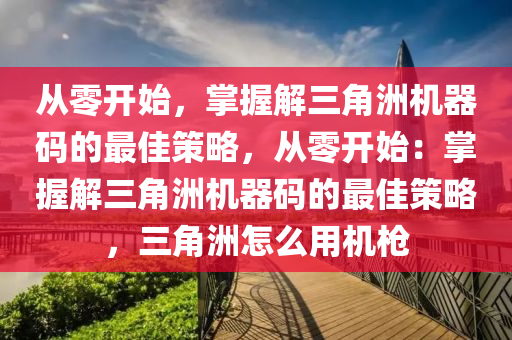 从零开始，掌握解三角洲机器码的最佳策略，从零开始：掌握解三角洲机器码的最佳策略，三角洲怎么用机枪