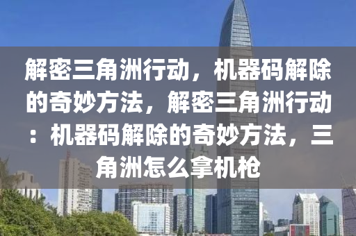 解密三角洲行动，机器码解除的奇妙方法，解密三角洲行动：机器码解除的奇妙方法，三角洲怎么拿机枪
