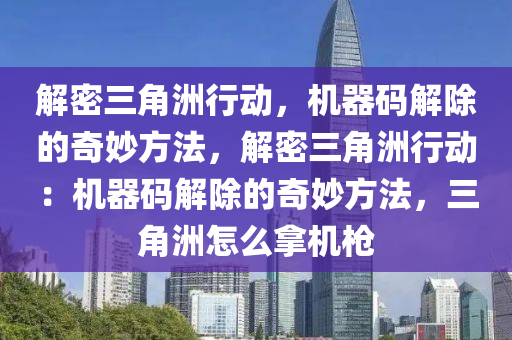 解密三角洲行动，机器码解除的奇妙方法，解密三角洲行动：机器码解除的奇妙方法，三角洲怎么拿机枪