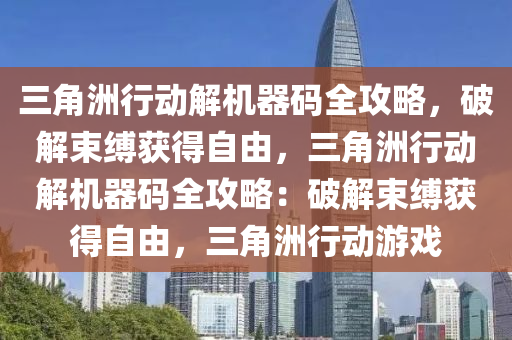 三角洲行动解机器码全攻略，破解束缚获得自由，三角洲行动解机器码全攻略：破解束缚获得自由，三角洲行动游戏