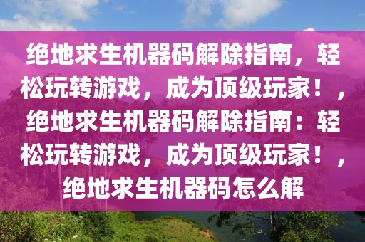 绝地求生机器码解除指南，轻松玩转游戏，成为顶级玩家！，绝地求生机器码解除指南：轻松玩转游戏，成为顶级玩家！，绝地求生机器码怎么解