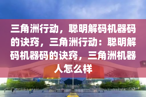 三角洲行动，聪明解码机器码的诀窍，三角洲行动：聪明解码机器码的诀窍，三角洲机器人怎么样