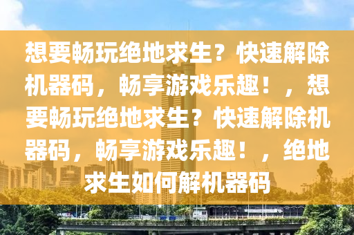 想要畅玩绝地求生？快速解除机器码，畅享游戏乐趣！，想要畅玩绝地求生？快速解除机器码，畅享游戏乐趣！，绝地求生如何解机器码