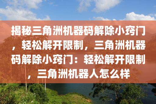 揭秘三角洲机器码解除小窍门，轻松解开限制，三角洲机器码解除小窍门：轻松解开限制，三角洲机器人怎么样