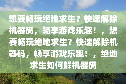 想要畅玩绝地求生？快速解除机器码，畅享游戏乐趣！，想要畅玩绝地求生？快速解除机器码，畅享游戏乐趣！，绝地求生如何解机器码