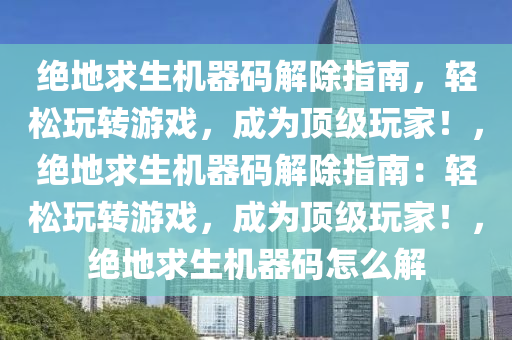 绝地求生机器码解除指南，轻松玩转游戏，成为顶级玩家！，绝地求生机器码解除指南：轻松玩转游戏，成为顶级玩家！，绝地求生机器码怎么解