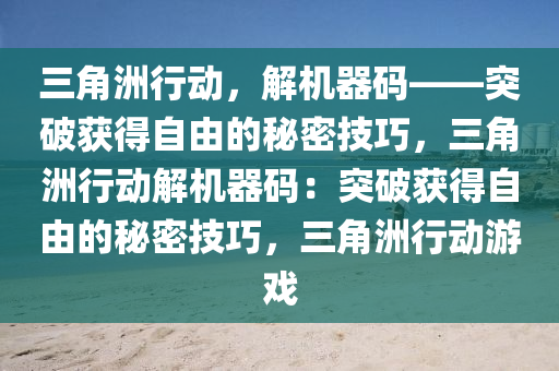 三角洲行动，解机器码——突破获得自由的秘密技巧，三角洲行动解机器码：突破获得自由的秘密技巧，三角洲行动游戏
