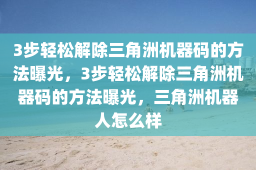 3步轻松解除三角洲机器码的方法曝光，3步轻松解除三角洲机器码的方法曝光，三角洲机器人怎么样