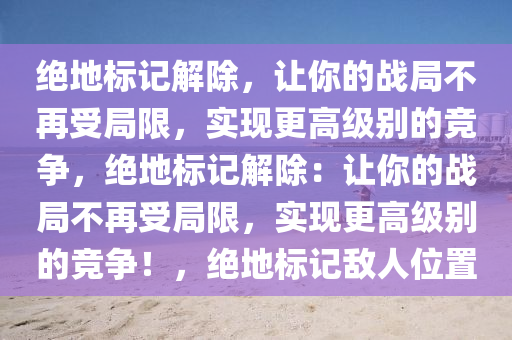 绝地标记解除，让你的战局不再受局限，实现更高级别的竞争，绝地标记解除：让你的战局不再受局限，实现更高级别的竞争！，绝地标记敌人位置