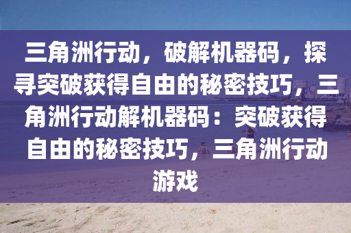 三角洲行动，破解机器码，探寻突破获得自由的秘密技巧，三角洲行动解机器码：突破获得自由的秘密技巧，三角洲行动游戏