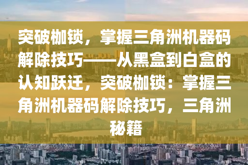 突破枷锁，掌握三角洲机器码解除技巧——从黑盒到白盒的认知跃迁，突破枷锁：掌握三角洲机器码解除技巧，三角洲 秘籍