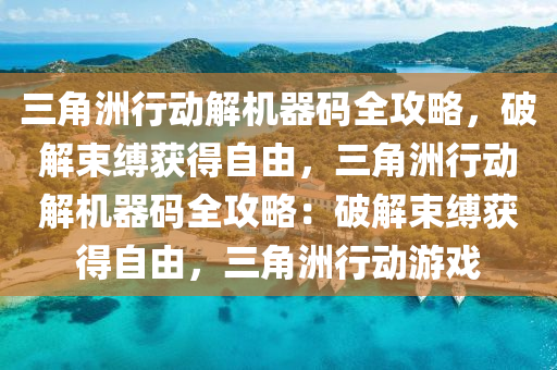 三角洲行动解机器码全攻略，破解束缚获得自由，三角洲行动解机器码全攻略：破解束缚获得自由，三角洲行动游戏