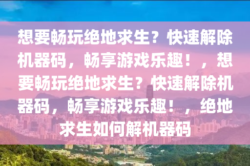 想要畅玩绝地求生？快速解除机器码，畅享游戏乐趣！，想要畅玩绝地求生？快速解除机器码，畅享游戏乐趣！，绝地求生如何解机器码