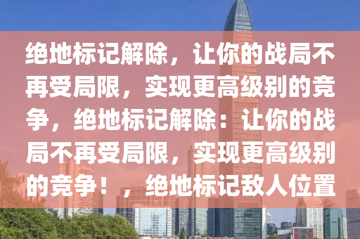 绝地标记解除，让你的战局不再受局限，实现更高级别的竞争，绝地标记解除：让你的战局不再受局限，实现更高级别的竞争！，绝地标记敌人位置
