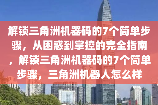 解锁三角洲机器码的7个简单步骤，从困惑到掌控的完全指南，解锁三角洲机器码的7个简单步骤，三角洲机器人怎么样