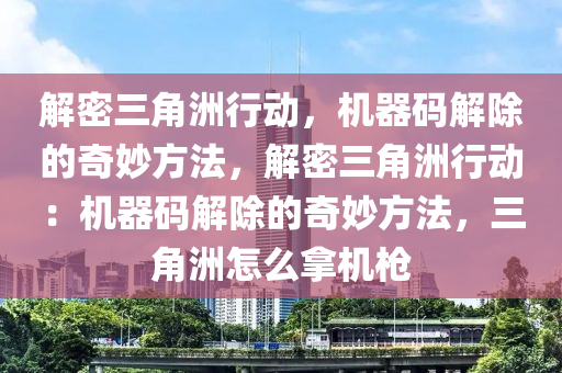 解密三角洲行动，机器码解除的奇妙方法，解密三角洲行动：机器码解除的奇妙方法，三角洲怎么拿机枪