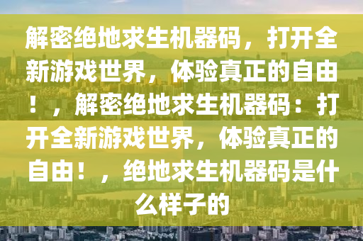 解密绝地求生机器码，打开全新游戏世界，体验真正的自由！，解密绝地求生机器码：打开全新游戏世界，体验真正的自由！，绝地求生机器码是什么样子的