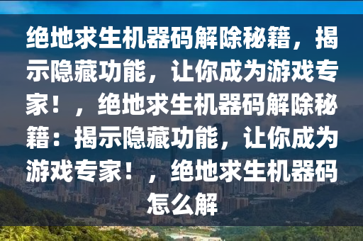 绝地求生机器码解除秘籍，揭示隐藏功能，让你成为游戏专家！，绝地求生机器码解除秘籍：揭示隐藏功能，让你成为游戏专家！，绝地求生机器码怎么解