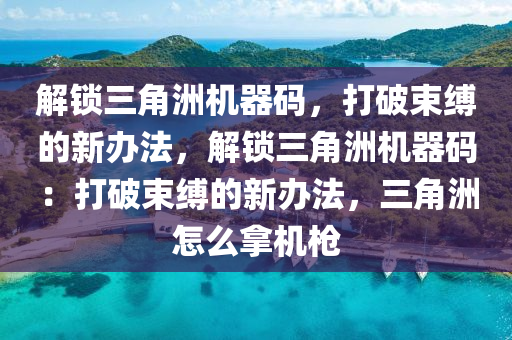 解锁三角洲机器码，打破束缚的新办法，解锁三角洲机器码：打破束缚的新办法，三角洲怎么拿机枪