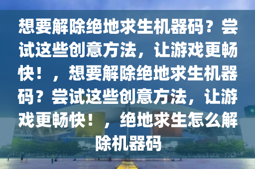 想要解除绝地求生机器码？尝试这些创意方法，让游戏更畅快！，想要解除绝地求生机器码？尝试这些创意方法，让游戏更畅快！，绝地求生怎么解除机器码