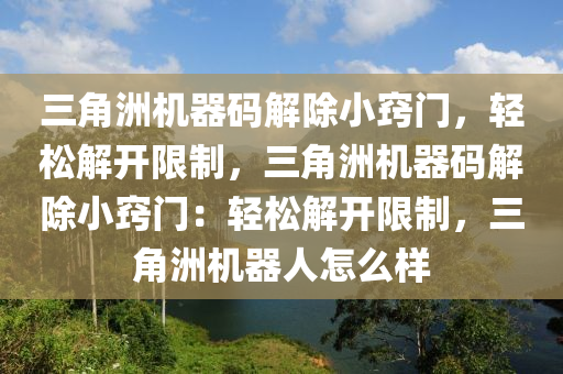 三角洲机器码解除小窍门，轻松解开限制，三角洲机器码解除小窍门：轻松解开限制，三角洲机器人怎么样