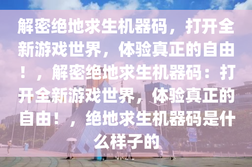 解密绝地求生机器码，打开全新游戏世界，体验真正的自由！，解密绝地求生机器码：打开全新游戏世界，体验真正的自由！，绝地求生机器码是什么样子的