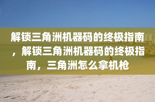 解锁三角洲机器码的终极指南，解锁三角洲机器码的终极指南，三角洲怎么拿机枪