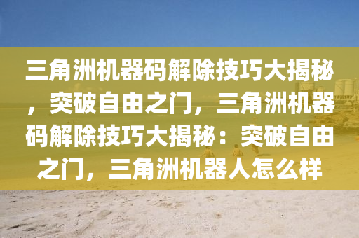 三角洲机器码解除技巧大揭秘，突破自由之门，三角洲机器码解除技巧大揭秘：突破自由之门，三角洲机器人怎么样