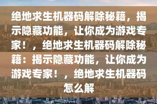 绝地求生机器码解除秘籍，揭示隐藏功能，让你成为游戏专家！，绝地求生机器码解除秘籍：揭示隐藏功能，让你成为游戏专家！，绝地求生机器码怎么解