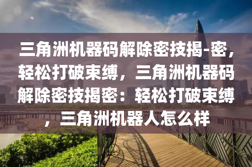 三角洲机器码解除密技揭-密，轻松打破束缚，三角洲机器码解除密技揭密：轻松打破束缚，三角洲机器人怎么样