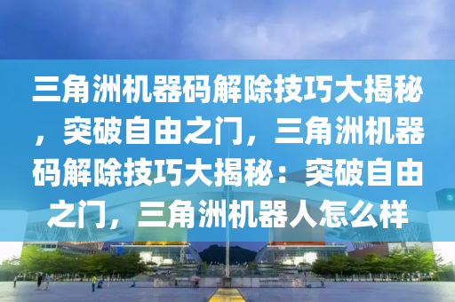 三角洲机器码解除技巧大揭秘，突破自由之门，三角洲机器码解除技巧大揭秘：突破自由之门，三角洲机器人怎么样